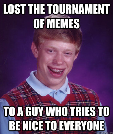 Lost the tournament of memes To a guy who tries to be nice to everyone - Lost the tournament of memes To a guy who tries to be nice to everyone  Bad Luck Brian