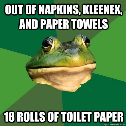 Out of napkins, kleenex, and paper towels 18 rolls of toilet paper - Out of napkins, kleenex, and paper towels 18 rolls of toilet paper  Foul Bachelor Frog