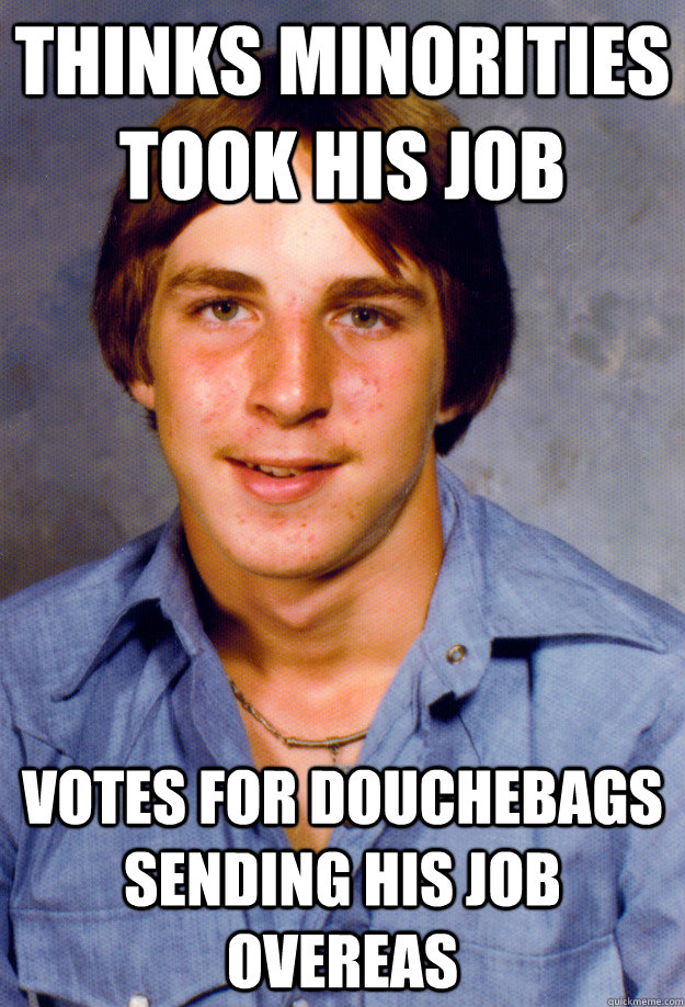 Thinks minorities took his job Votes for douchebags sending his job overeas  Old Economy Steven