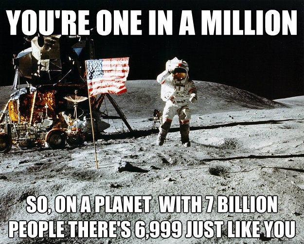 you're one in a million so, on a planet  with 7 billion people there's 6,999 just like you  Unimpressed Astronaut