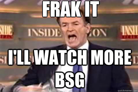 frak it I'll watch more bsg  Fuck It Bill OReilly