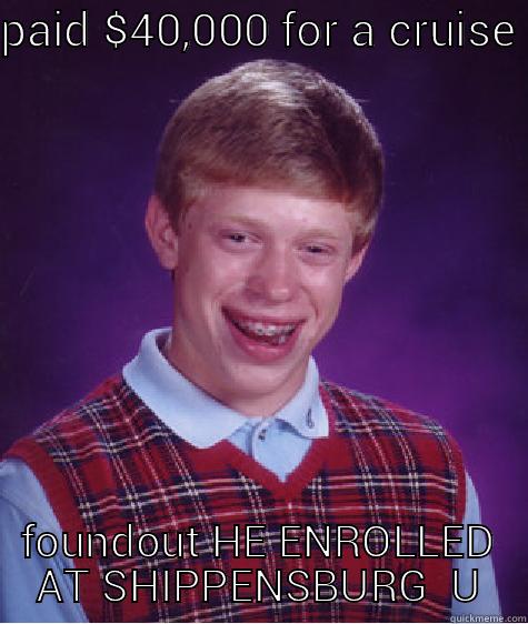 PAID $40,000 FOR A CRUISE  FOUNDOUT HE ENROLLED AT SHIPPENSBURG  U Bad Luck Brian