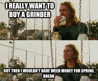 I really want to buy a grinder But then I wouldn't have weed money for spring break - I really want to buy a grinder But then I wouldn't have weed money for spring break  First World Stoner Problems