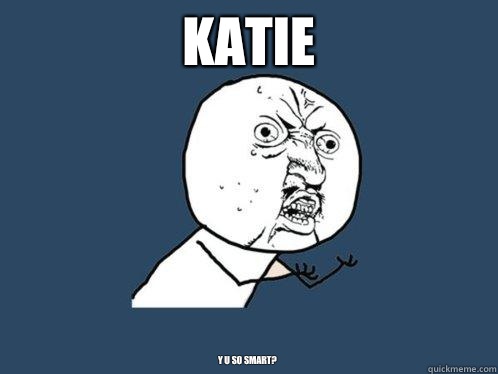 Katie Y u so smart?  Y U No