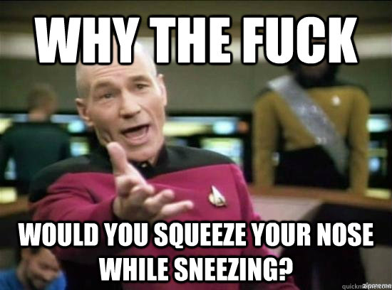 Why the fuck would you squeeze your nose while sneezing?  Annoyed Picard HD