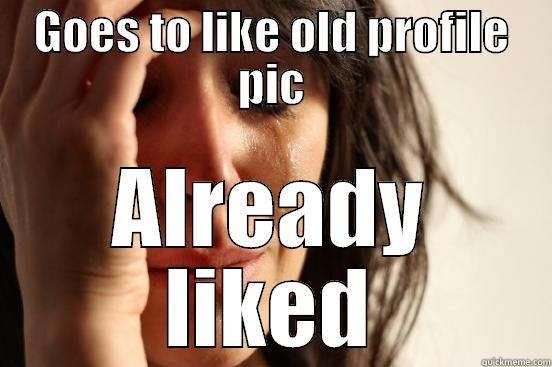 GOES TO LIKE OLD PROFILE PIC ALREADY LIKED First World Problems
