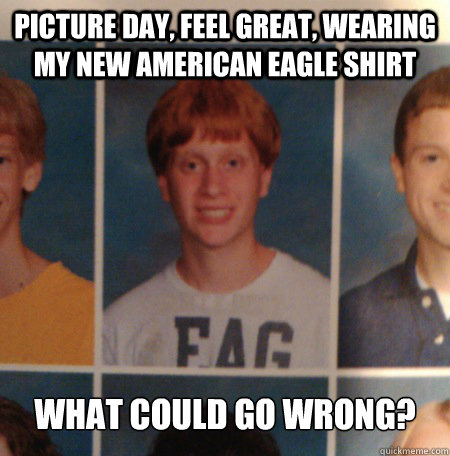 picture day, feel great, wearing my new american eagle shirt what could go wrong? - picture day, feel great, wearing my new american eagle shirt what could go wrong?  Misc