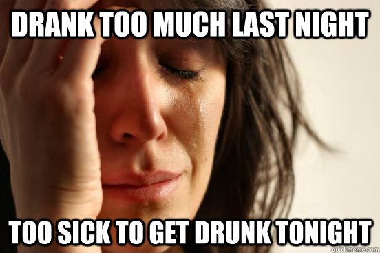Drank too much last night Too sick to get drunk tonight  First World Problems