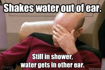 Shakes water out of ear. Still in shower,
water gets in other ear.  Facepalm Picard