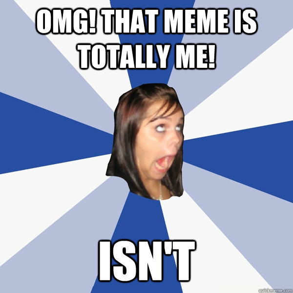 OMG! That meme is totally me! Isn't  Annoying Facebook Girl