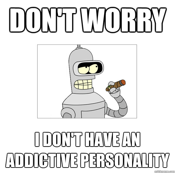 don't worry i don't have an addictive personality  Bender The Magnificent