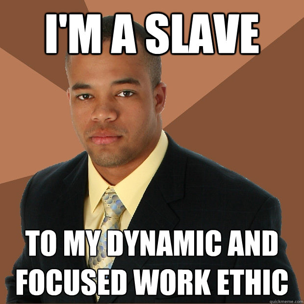 I'm a slave to my dynamic and focused work ethic - I'm a slave to my dynamic and focused work ethic  Successful Black Man