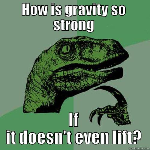 HOW IS GRAVITY SO STRONG IF IT DOESN'T EVEN LIFT? Philosoraptor
