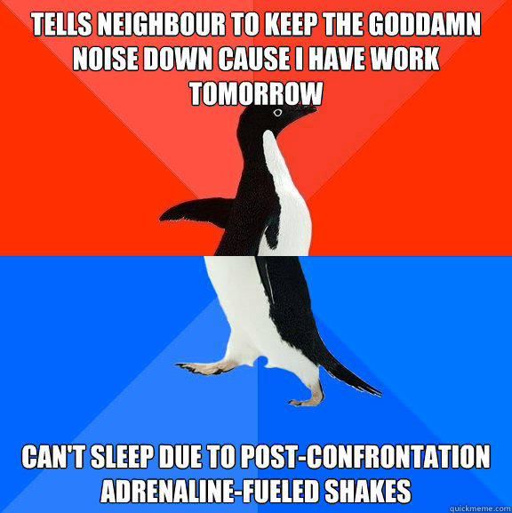 tells neighbour to keep the goddamn noise down cause i have work tomorrow can't sleep due to post-confrontation adrenaline-fueled shakes - tells neighbour to keep the goddamn noise down cause i have work tomorrow can't sleep due to post-confrontation adrenaline-fueled shakes  Socially Awesome Awkward Penguin