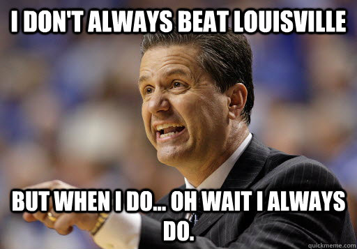 I don't always beat Louisville But when I do... Oh wait I always do.  Calipari