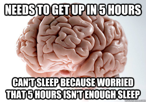 needs to get up in 5 hours can't sleep because worried that 5 hours isn't enough sleep  Scumbag Brain