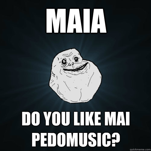 Maia Do you like mai pedomusic?   Forever Alone