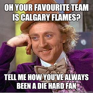 Oh your favourite team is Calgary Flames? Tell me how you've always been a die hard fan - Oh your favourite team is Calgary Flames? Tell me how you've always been a die hard fan  Condescending Wonka