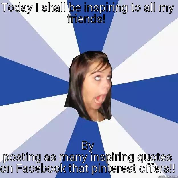 TODAY I SHALL BE INSPIRING TO ALL MY FRIENDS!  BY POSTING AS MANY INSPIRING QUOTES ON FACEBOOK THAT PINTEREST OFFERS!! Annoying Facebook Girl