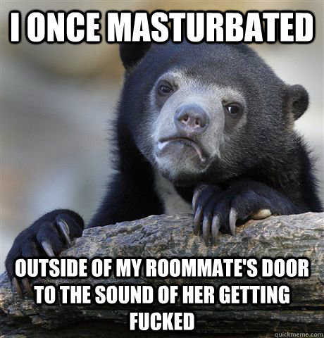 I once masturbated outside of my roommate's door to the sound of her getting fucked  Confession Bear