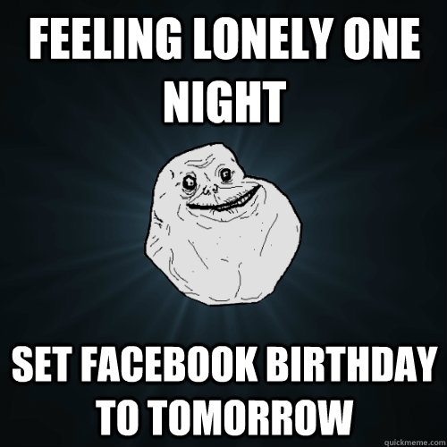 Feeling lonely one night set facebook birthday to tomorrow - Feeling lonely one night set facebook birthday to tomorrow  Forever Alone