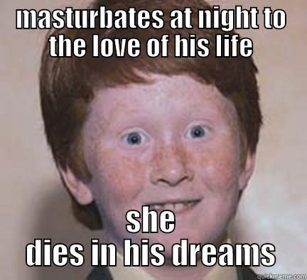 Fuck man..:( - MASTURBATES AT NIGHT TO THE LOVE OF HIS LIFE SHE DIES IN HIS DREAMS Over Confident Ginger