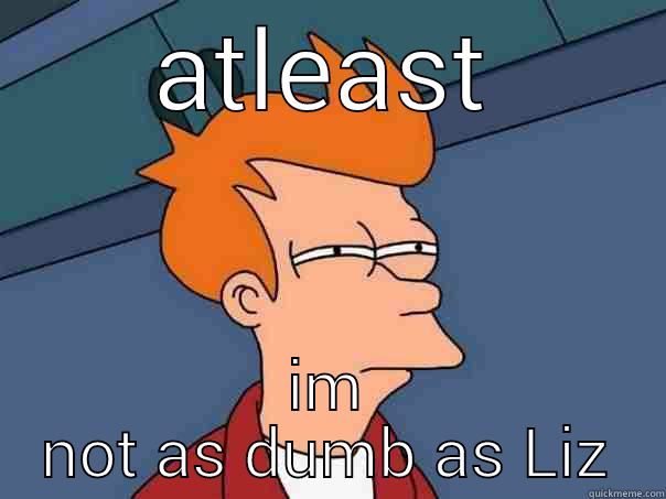 ATLEAST IM NOT AS DUMB AS LIZ Futurama Fry