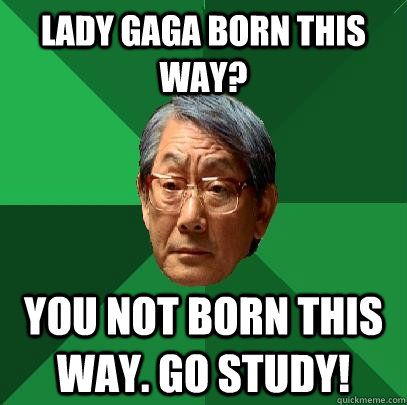 lady gaga born this way? You not born this way. Go STUDY! - lady gaga born this way? You not born this way. Go STUDY!  High Expectations Asian Father