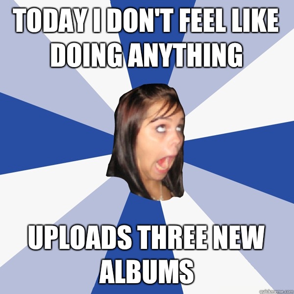 Today i don't feel like doing anything Uploads three new albums  Annoying Facebook Girl