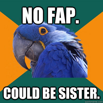 no fap. could be sister.  Paranoid Parrot