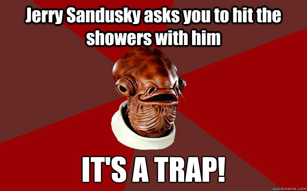 Jerry Sandusky asks you to hit the showers with him IT'S A TRAP!  Admiral Ackbar Relationship Expert