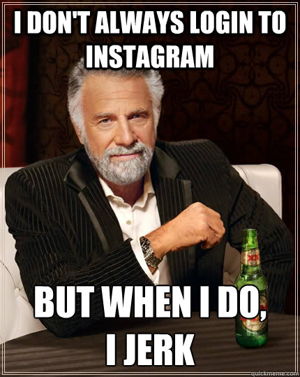 I don't always login to instagram but when I do,
I jerk  The Most Interesting Man In The World