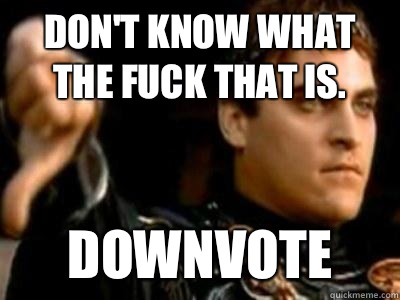 Don't know what the fuck that is. Downvote  Downvoting Roman