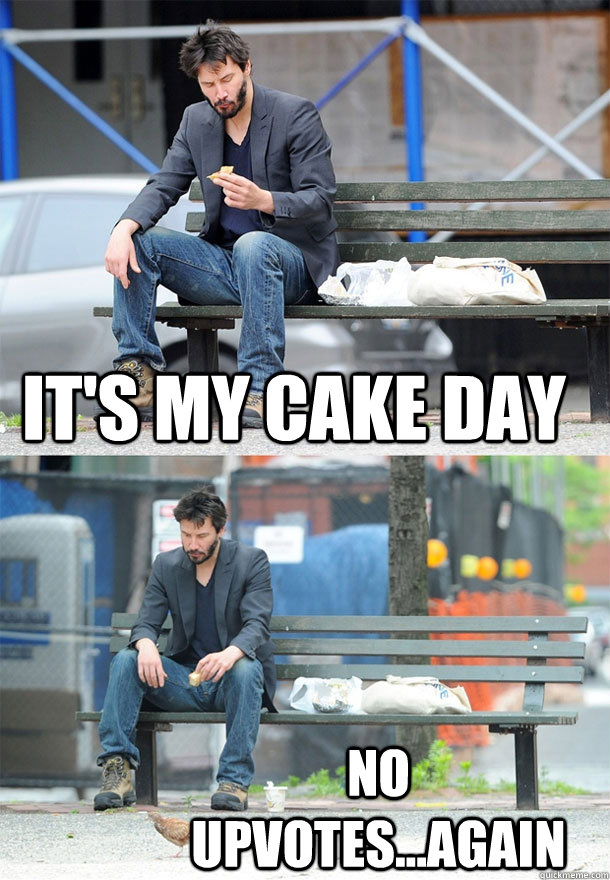 It's my cake day no upvotes...again  Sad Keanu