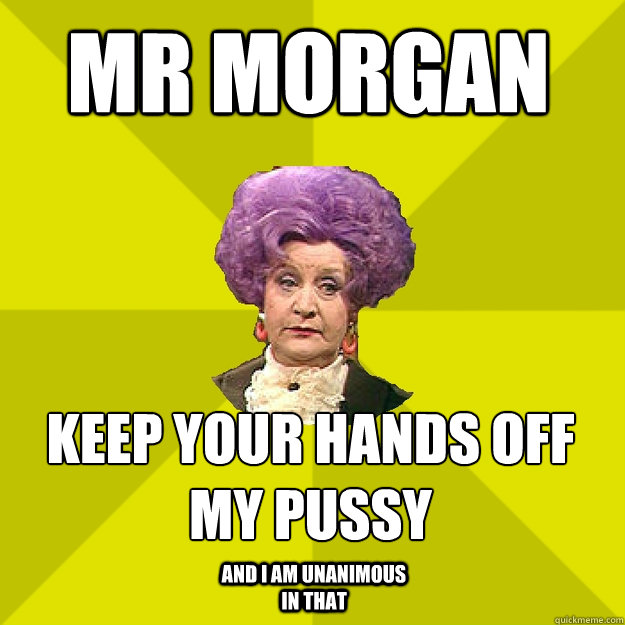 Mr Morgan Keep your hands off my pussy
 And I am unanimous in that  