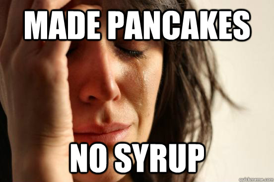 made pancakes no syrup  First World Problems
