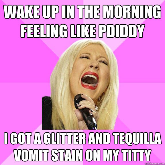 wake up in the morning feeling like pdiddy i got a glitter and tequilla vomit stain on my titty  Wrong Lyrics Christina