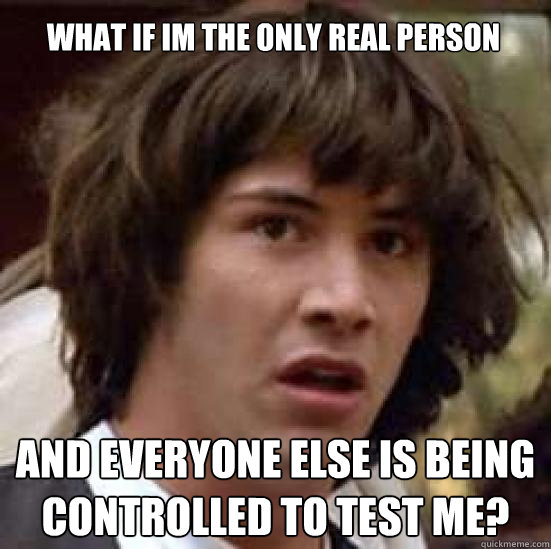 What if im the only real person and everyone else is being controlled to test me?  conspiracy keanu