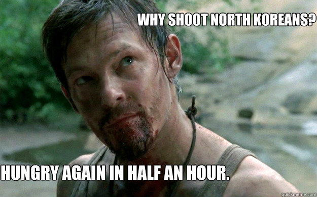 why shoot north koreans? hungry again in half an hour.  Badass Daryl Dixon