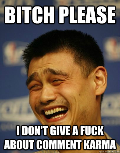 Bitch please I don't give a fuck about comment karma  Yao Ming