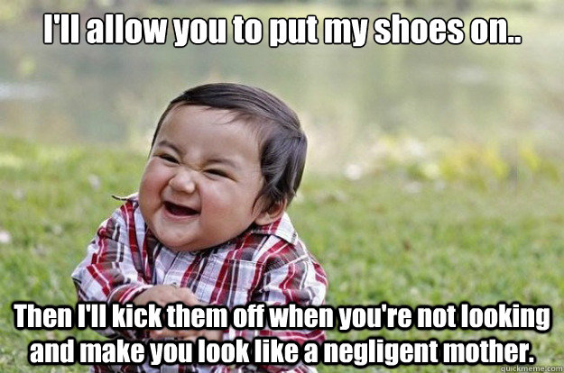 I'll allow you to put my shoes on.. Then I'll kick them off when you're not looking and make you look like a negligent mother.  Evil Baby