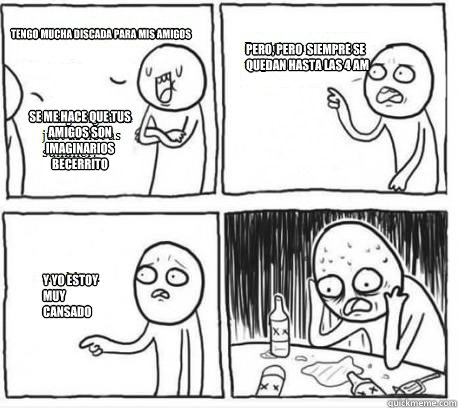 Tengo mucha discada para mis amigos Se me hace que tus amigos son imaginarios becerrito pero, pero  siempre se quedan hasta las 4 AM Y yo estoy muy cansado - Tengo mucha discada para mis amigos Se me hace que tus amigos son imaginarios becerrito pero, pero  siempre se quedan hasta las 4 AM Y yo estoy muy cansado  Overconfident Alcoholic Depression Guy