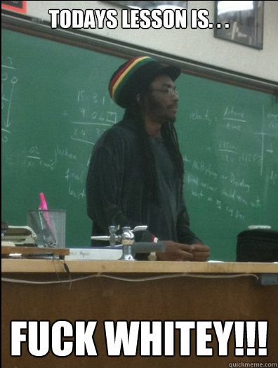 Todays Lesson Is. . . FUCK WHITEY!!! - Todays Lesson Is. . . FUCK WHITEY!!!  Rasta Science Teacher