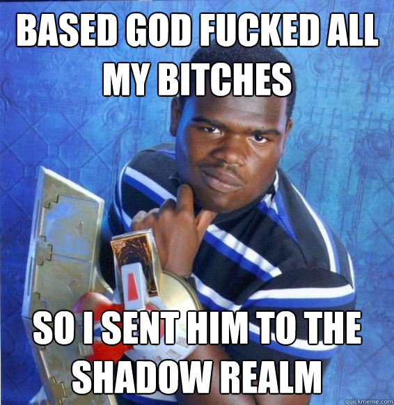 based god fucked all my bitches so i sent him to the shadow realm - based god fucked all my bitches so i sent him to the shadow realm  Yugioh