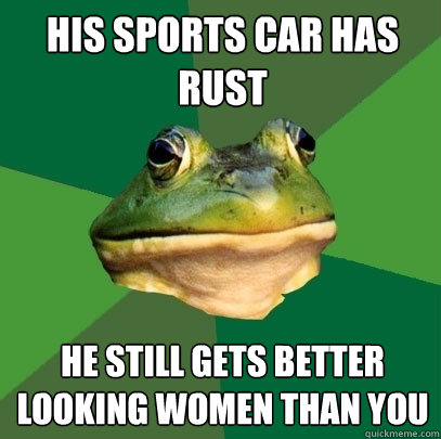 his sports car has rust he still gets better looking women than you  Foul Bachelor Frog