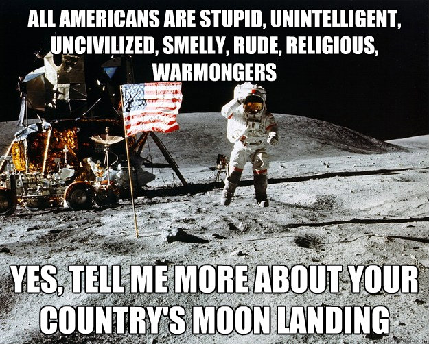 All Americans are stupid, unintelligent, uncivilized, smelly, rude, religious, Warmongers Yes, tell me more about your country's moon landing - All Americans are stupid, unintelligent, uncivilized, smelly, rude, religious, Warmongers Yes, tell me more about your country's moon landing  Unimpressed Astronaut