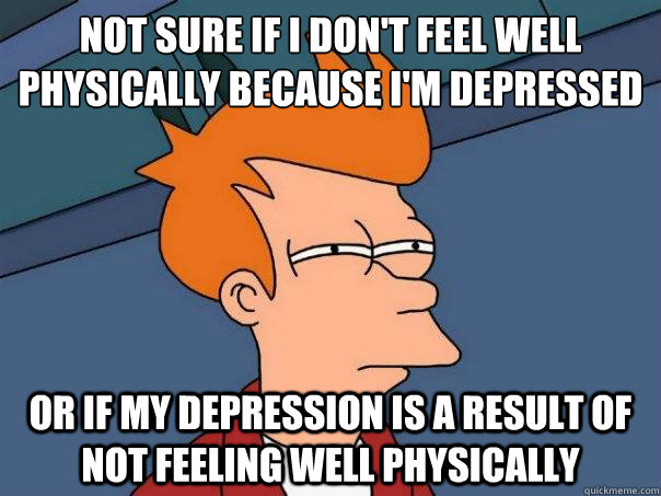 Not sure if I don't feel well physically because I'm depressed Or if my depression is a result of not feeling well physically  Futurama Fry
