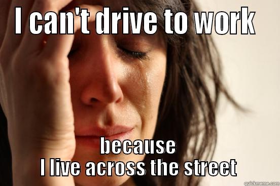 I CAN'T DRIVE TO WORK  BECAUSE I LIVE ACROSS THE STREET First World Problems