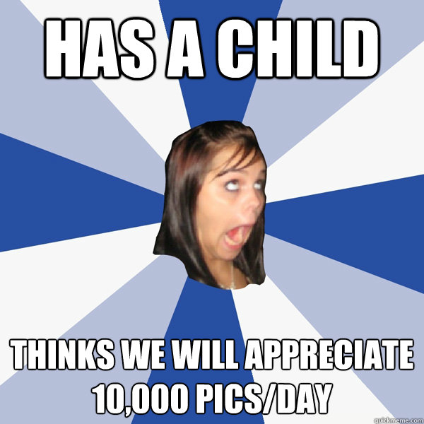 HaS A CHILD THINKS WE WILL APPRECIATE 10,000 PICS/DAY  Annoying Facebook Girl
