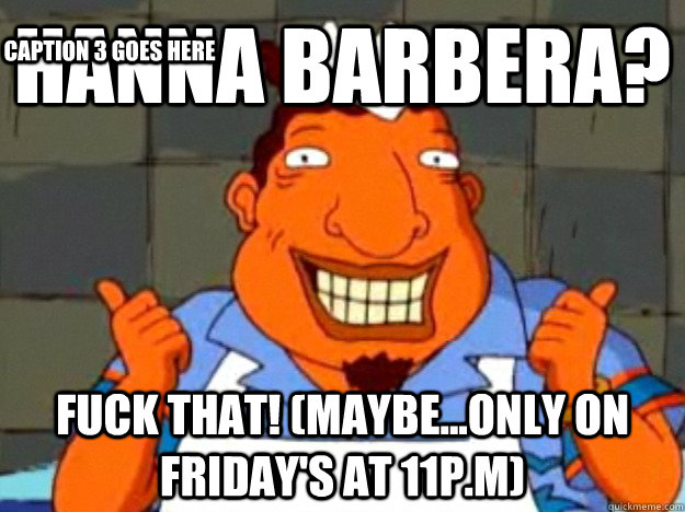 Hanna Barbera? Fuck That! (maybe...only on friday's at 11p.m) Caption 3 goes here  Bad Advice Tito